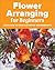 Flower Arranging for Beginners by Amy Barene