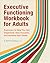 Executive Functioning Workbook for Adults: Exercises to Help You Get Organized, Stay Focused, and Achieve Your Goals