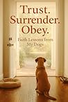 TRUST. SURRENDER. OBEY.: Faith Lessons from My Dogs TRUST. SURRENDER. OBEY.: Faith Lessons from My Dogs