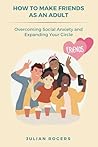 How to Make Friends as an Adult: Overcoming Social Anxiety and Expanding Your Circle