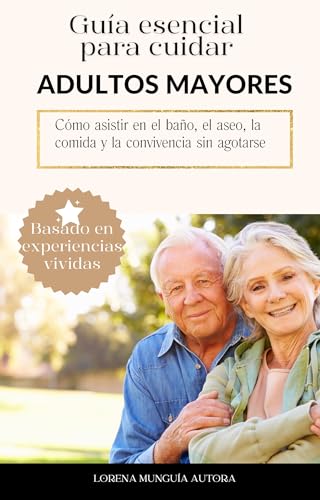 GUÍA ESENCIAL PARA CUIDAR ADULTOS MAYORES: Cómo asistir en el baño, el aseo, la comida y la convivencia sin agotarse (Spanish Edition)