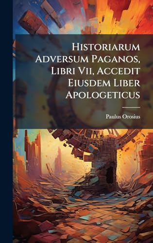 Historiarum Adversum Paganos, Libri Vii, Accedit Eiusdem Liber Apologeticus (Latin Edition)