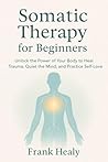 Somatic Therapy for Beginners: Heal From the Inside Out with Mindfulness, Somatic Awareness, and Self Compassion