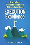 Execution Excellence: How to Beat Procrastination and Achieve Your Goals