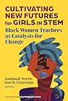 Cultivating New Futures for Girls in STEM: Black Women Teachers as Catalysts for Change (Culturally Sustaining Pedagogies Series)