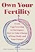 Own Your Fertility: From Egg Freezing to Surrogacy, How to Take Charge of Your Body and Your Future