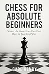 Chess for Absolute Beginners : Master the Game from Your First Move to Your First Win