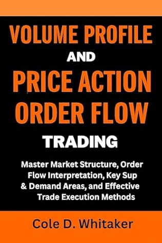 VOLUME PROFILE AND PRICE ACTION ORDER FLOW TRADING: Master Market Structure, Order Flow Interpretation, Key Supply & Demand Areas, and Effective Trade Execution Methods
