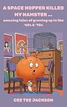 A SPACE HOPPER KILLED MY HAMSTER: amusing tales of growing up in the '60s & '70s A SPACE HOPPER KILLED MY HAMSTER: amusing tales of growing up in the '60s & '70s