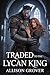 Traded To The Lycan King: A Steamy Werewolf Romance of Second Chances and Power Struggles (Heart of the Lycan King Book 2)