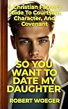 So You Want To Date My Daughter: A Christian Father’s Guide To Courtship, Character, And Covenant (Christian Father's Dating, Courtship, and Marriage Guide Series) So You Want To Date My Daughter: A Christian Father’s Guide To Courtship, Character, And Covenant (Christian Father's Dating, Courtship, and Marriage Guide Series)