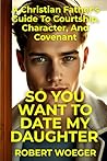 So You Want To Date My Daughter: A Christian Father’s Guide To Courtship, Character, And Covenant