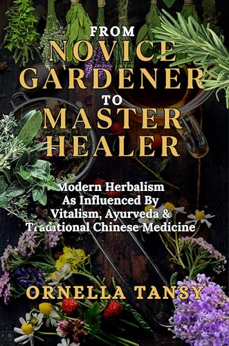 FROM NOVICE GARDENER TO MASTER HEALER: Modern Herbalism As Influenced By Vitalism, Ayurveda & Traditional Chinese Medicine (Human Well-Being in Focus Book 5)