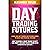 Day Trading Futures: Learn How Day Trading and Futures Work to Build your Financial Freedom. How to Become a Smart Trader to Don't Lose Money and Earn Passive Income with a Positive ROI in 19 Days