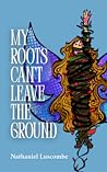 My Roots Can't Leave the Ground by Nathaniel Luscombe My Roots Can't Leave the Ground by Nathaniel Luscombe