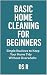 Basic Home Cleaning for Beginners: Simple Routines to Keep Your Home Tidy Without Overwhelm (Basic Home Maintenance Series Book 10)