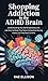 shopping Addiction in the ADHD Brain: Understanding the ADHD-Spending Link, and How to Break Free from Compulsive Buying Habits and Take Back Control