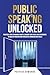 Public Speaking Unlocked: Practical Steps to Manage Anxiety, Conquer your Fears, Build Confidence to Develop Engaging and Persuasive Communication Skills