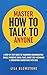 Master How To Talk To Anyone: A Step-by-Step Guide to Transform Communication Skills, Overcome Social Fears, Boost Self-Assurance & Strengthen Connections With Ease