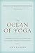 The Ocean of Yoga: A Complete Guide to Living the Teachings, Tradition, and Practice