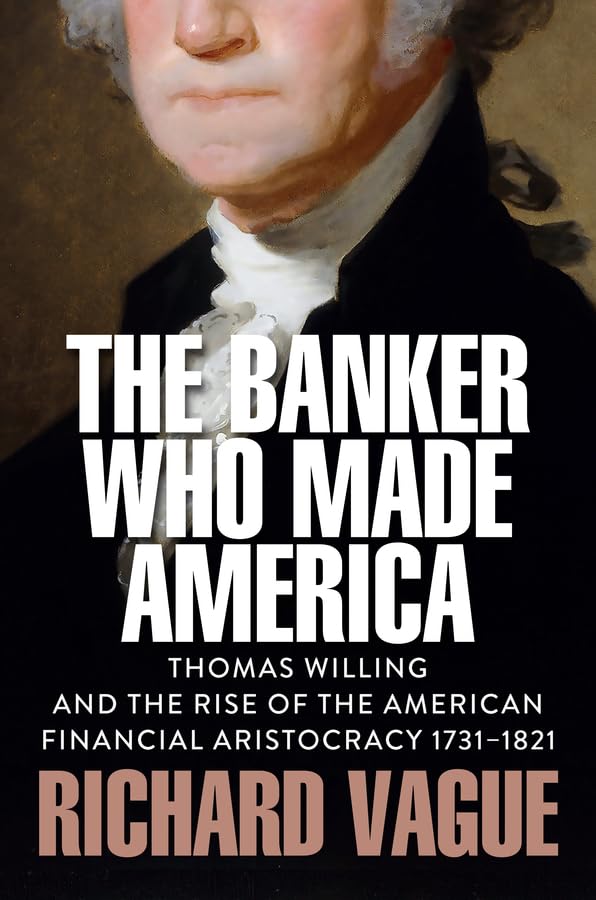 The Banker Who Made America: Thomas Willing and the Rise of the American Financial Aristocracy, 1731-1821 (Hardcover)
