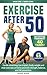 Exercise After 50: Get Fit For Your Next 40 Years!