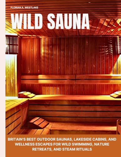 Wild Sauna: Britain’s Best Outdoor Saunas, Lakeside Cabins, and Wellness Escapes for Wild Swimming, Nature Retreats, and Steam Rituals (Paperback)