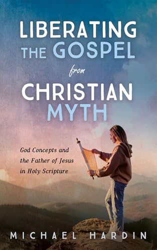 Liberating the Gospel from Christian Myth: God Concepts and the Father of Jesus in Holy Scripture (Kindle Edition)