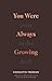 You Were Always Growing by Charlotte Freeman You Were Always Growing by Charlotte Freeman