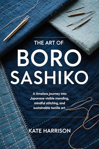 The Art of Boro Sashiko: A Timeless Journey into Japanese Visible Mending, Mindful Stitching, and Sustainable Textile Art (Kindle Edition)