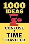 1000 Ideas: Confuse a Time Traveler: Because confusing a time traveler is half the fun. (1000 Ideas Books) 1000 Ideas: Confuse a Time Traveler: Because confusing a time traveler is half the fun. (1000 Ideas Books)