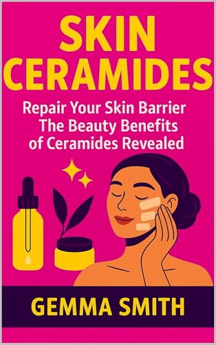 Skin Ceramides: Repair Your Skin Barrier | The Beauty Benefits of Ceramides Revealed: Your Ultimate Guide to Moisture, Repair & Radiance | How to Restore, Moisturize & Protect Your Skin Naturally (Kindle Edition)
