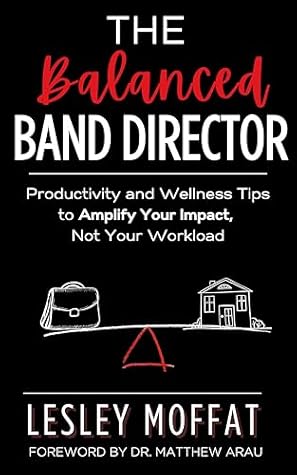 The Balanced Band Director: Productivity and Wellness Tips to Amplify Your Impact, Not Your Workload
