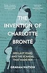 The History Press The Invention of Charlotte Bronte Her Last Years and the Scandal That Made Her.