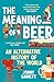 The Meaning of Beer: An Alternative History of the World