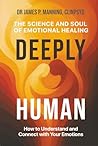 Deeply Human: The Science and Soul of Emotional Healing: How to Understand and Connect with Your Emotions
