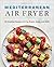 Mediterranean Air Fryer: 95 Healthy Recipes to Fry, Roast, Bake and Grill
