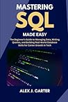 MASTERING SQL MADE EASY: The Beginner’s Guide to Managing Data, Writing Queries, and Building Real-World Database Skills for Career Growth in Tech