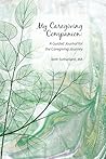 My Caregiving Companion: A Guided Journal for the Caregiving Journey My Caregiving Companion: A Guided Journal for the Caregiving Journey