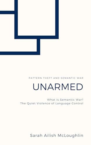UNARMED: Pattern Theft and Semantic War: What Is Semantic War? The Quiet Violence of Language Control (UNARMED: Neurodivergent Intelligence in the Age of AI Book 3)
