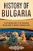 History of Bulgaria: A Captivating Guide to the Bulgarian Nation from Its Origins to Modern Times (European Countries)