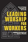 Leading Worship for Workers: How to Design Liturgies for All of Life (Equipping Church Leaders to Create Meaningful Services That Speak to the Joys and Challenges of Every Calling)