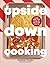 Upside Down Cooking: LAYER, BAKE, FLIP A Brand New Way to Cook in One Tray