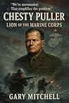 Chesty Puller: The Lion of the Corps: The Legendary Life, Battles, and Legacy of America’s Most Decorated Marine