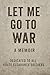 LET ME GO TO WAR: A Memoir ...