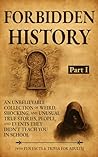 Forbidden History: An Unbelievable Collection of Weird, Shocking, and Unusual True Stories, People, and Events They Didn't Teach You in School: Part I. With Fun Facts & Trivia for Adults