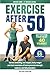 Exercise After 50: Get Fit For Your Next 40 Years!