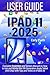 IPAD 11 USER GUIDE 2025: Co...