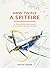 How To Fly A Spitfire: A Nut-and-Bolt Guide to the World's Greatest Aircraft
