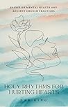 Holy Rhythms for Hurting Hearts: Essays on Mental Health and Ancient Church Practices Holy Rhythms for Hurting Hearts: Essays on Mental Health and Ancient Church Practices